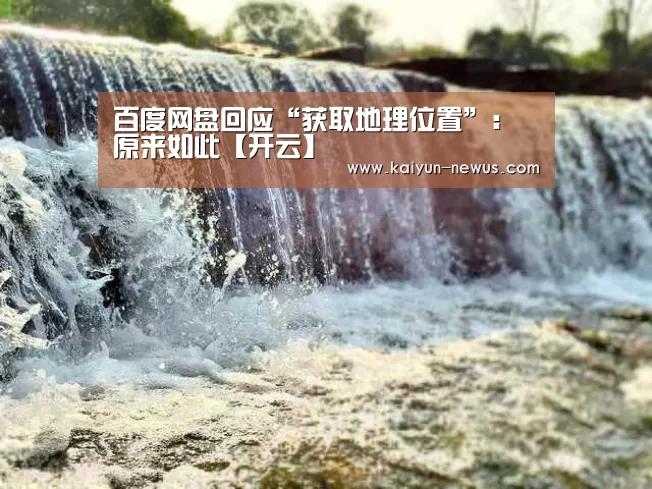 百度网盘回应“获取地理位置”:原来如此【开云】(图2) 开云